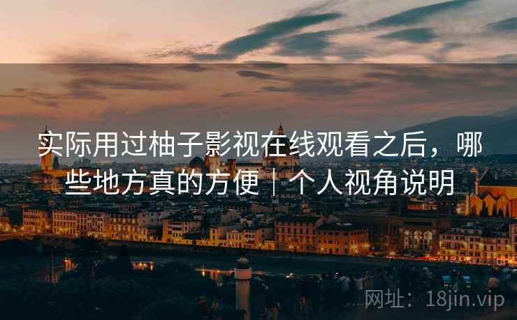 实际用过柚子影视在线观看之后，哪些地方真的方便｜个人视角说明