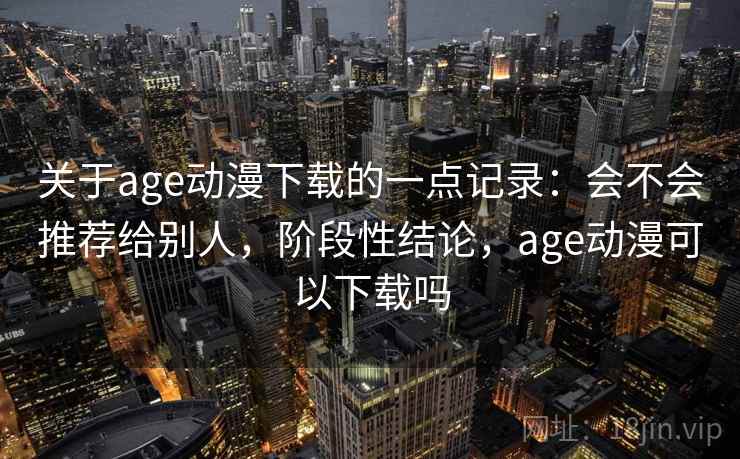 关于age动漫下载的一点记录：会不会推荐给别人，阶段性结论，age动漫可以下载吗  第2张