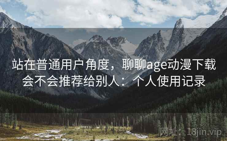 站在普通用户角度，聊聊age动漫下载会不会推荐给别人：个人使用记录