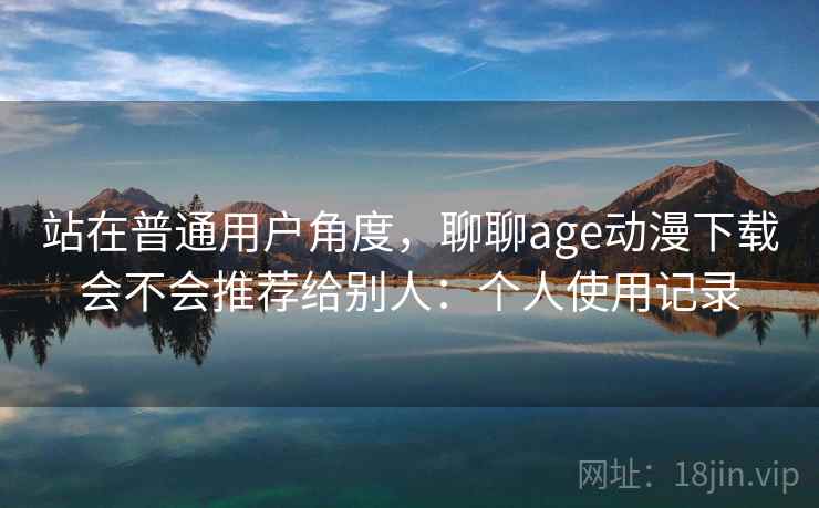 站在普通用户角度，聊聊age动漫下载会不会推荐给别人：个人使用记录  第2张