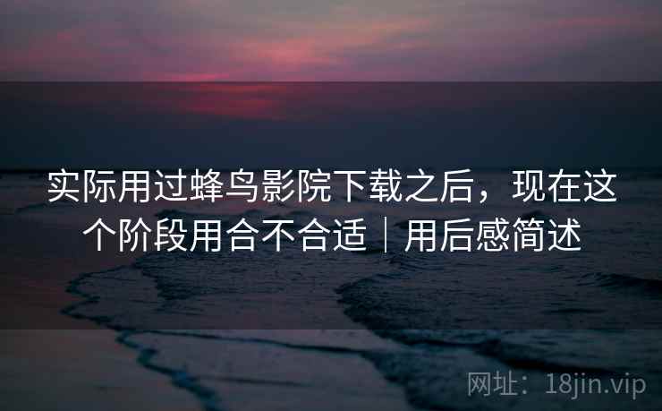 实际用过蜂鸟影院下载之后，现在这个阶段用合不合适｜用后感简述