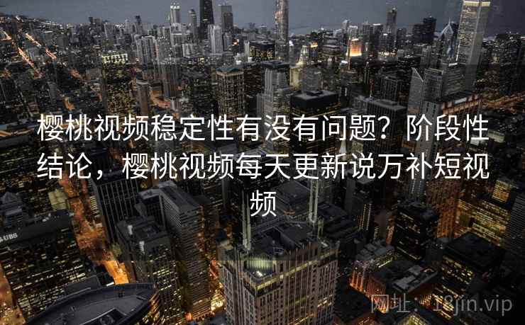 樱桃视频稳定性有没有问题？阶段性结论，樱桃视频每天更新说万补短视频  第2张