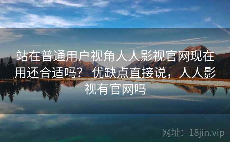 站在普通用户视角人人影视官网现在用还合适吗？ 优缺点直接说，人人影视有官网吗