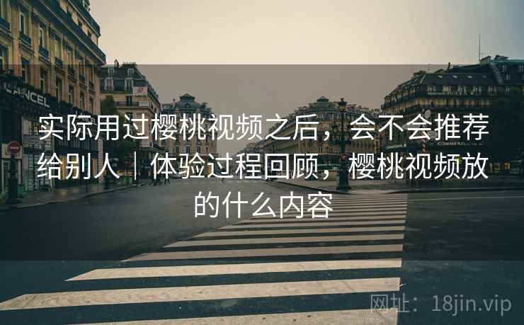 实际用过樱桃视频之后，会不会推荐给别人｜体验过程回顾，樱桃视频放的什么内容  第2张