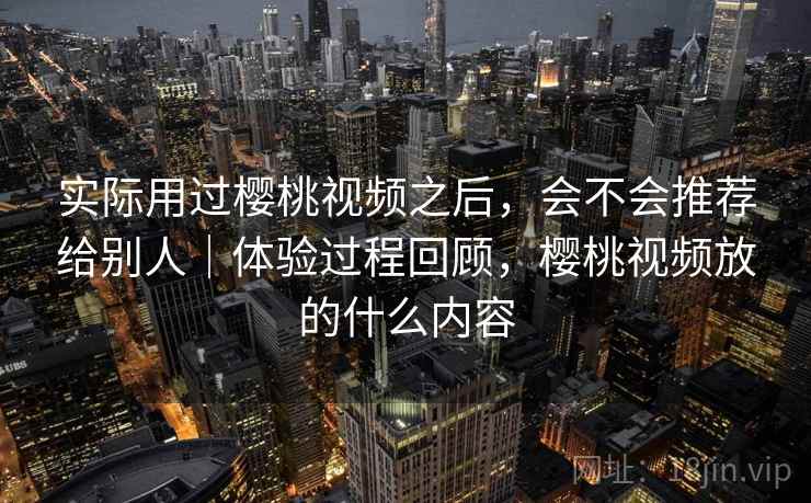 实际用过樱桃视频之后，会不会推荐给别人｜体验过程回顾，樱桃视频放的什么内容