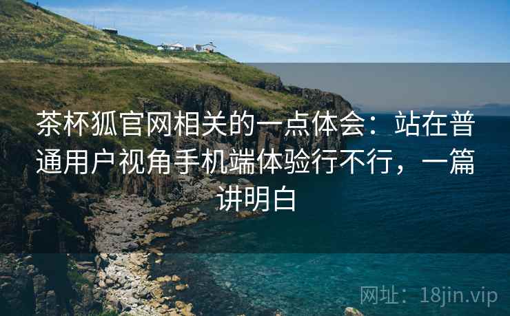 茶杯狐官网相关的一点体会：站在普通用户视角手机端体验行不行，一篇讲明白  第2张