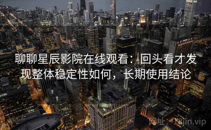 聊聊星辰影院在线观看：回头看才发现整体稳定性如何，长期使用结论