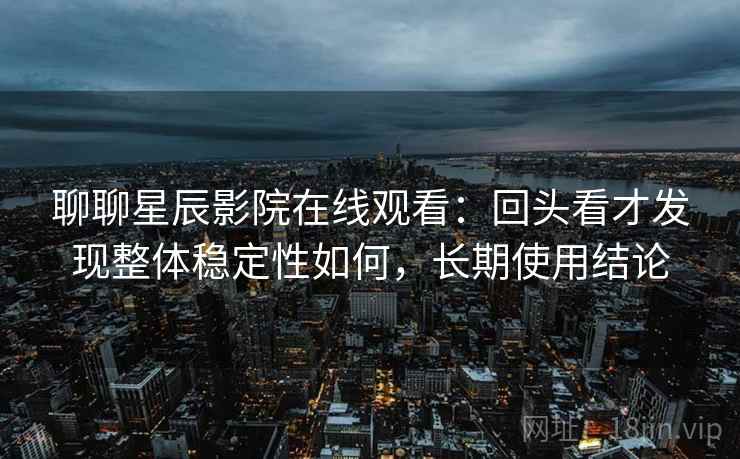 聊聊星辰影院在线观看：回头看才发现整体稳定性如何，长期使用结论  第2张