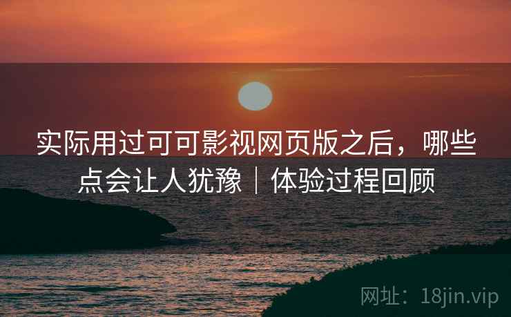 实际用过可可影视网页版之后，哪些点会让人犹豫｜体验过程回顾