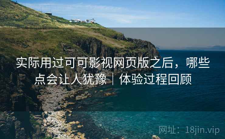 实际用过可可影视网页版之后，哪些点会让人犹豫｜体验过程回顾  第2张