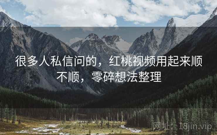 很多人私信问的，红桃视频用起来顺不顺，零碎想法整理