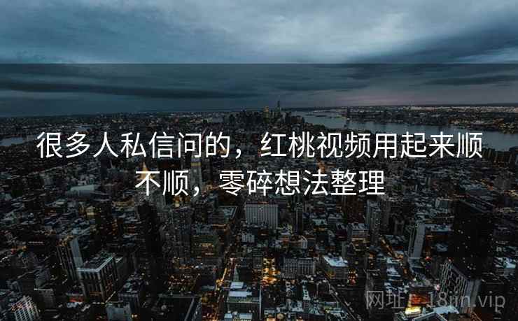 很多人私信问的，红桃视频用起来顺不顺，零碎想法整理  第2张