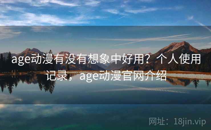 age动漫有没有想象中好用？个人使用记录，age动漫官网介绍