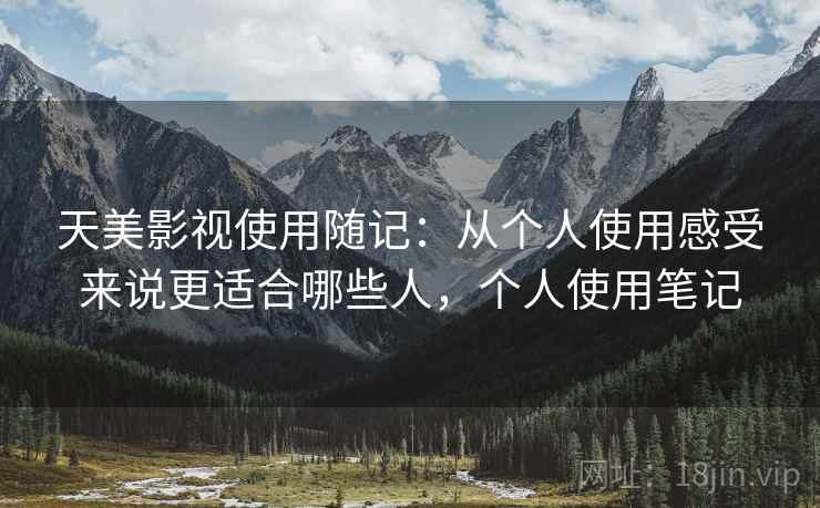 天美影视使用随记：从个人使用感受来说更适合哪些人，个人使用笔记  第2张