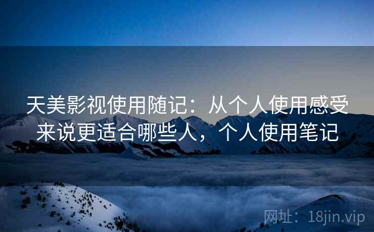 天美影视使用随记：从个人使用感受来说更适合哪些人，个人使用笔记