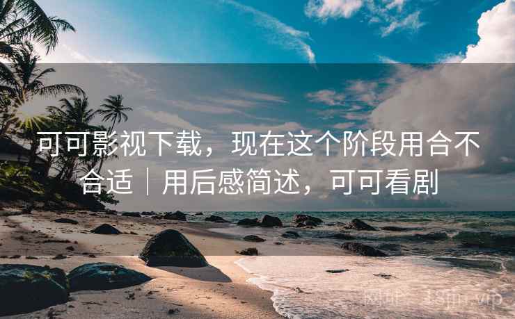 可可影视下载，现在这个阶段用合不合适｜用后感简述，可可看剧