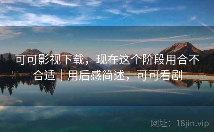 可可影视下载，现在这个阶段用合不合适｜用后感简述，可可看剧  第2张