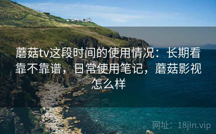 蘑菇tv这段时间的使用情况：长期看靠不靠谱，日常使用笔记，蘑菇影视怎么样