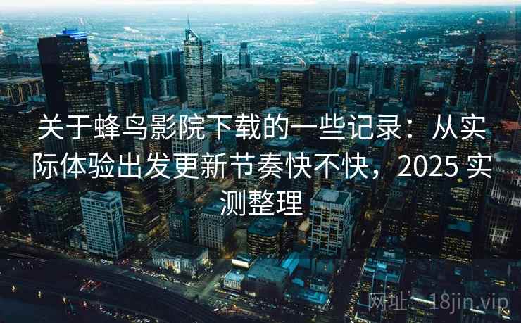 关于蜂鸟影院下载的一些记录：从实际体验出发更新节奏快不快，2025 实测整理