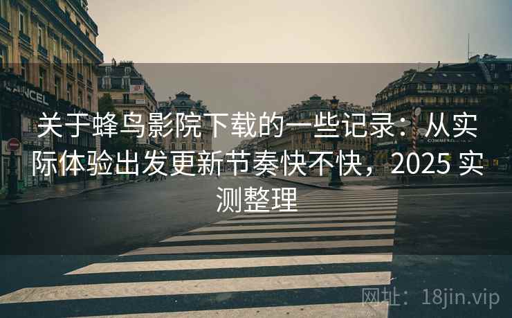 关于蜂鸟影院下载的一些记录：从实际体验出发更新节奏快不快，2025 实测整理  第2张