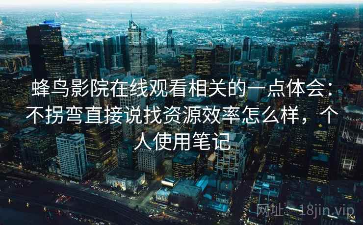 蜂鸟影院在线观看相关的一点体会：不拐弯直接说找资源效率怎么样，个人使用笔记  第2张