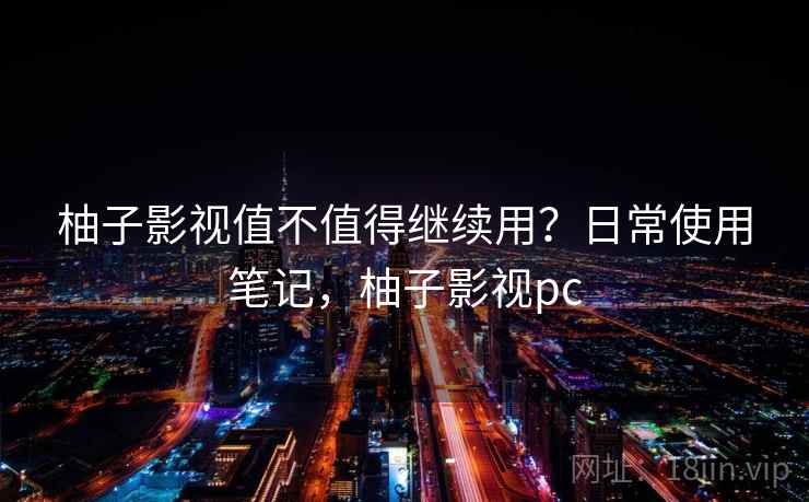 柚子影视值不值得继续用？日常使用笔记，柚子影视pc