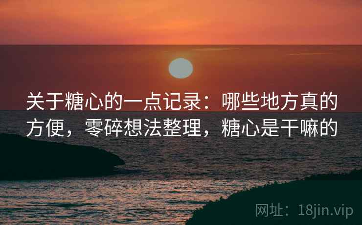 关于糖心的一点记录：哪些地方真的方便，零碎想法整理，糖心是干嘛的