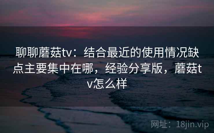 聊聊蘑菇tv：结合最近的使用情况缺点主要集中在哪，经验分享版，蘑菇tv怎么样  第2张
