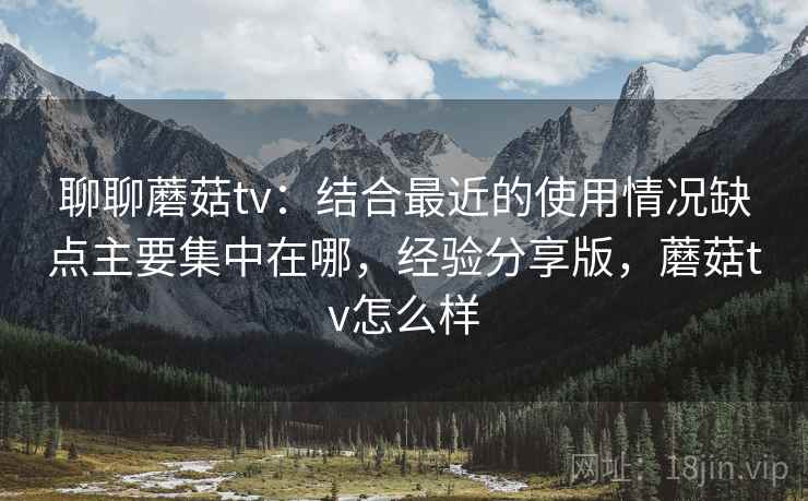 聊聊蘑菇tv：结合最近的使用情况缺点主要集中在哪，经验分享版，蘑菇tv怎么样