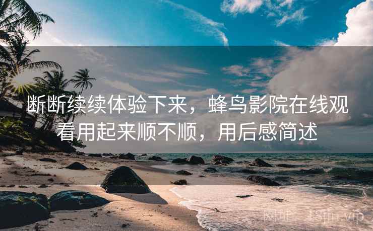 断断续续体验下来，蜂鸟影院在线观看用起来顺不顺，用后感简述