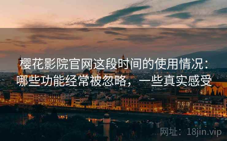 樱花影院官网这段时间的使用情况：哪些功能经常被忽略，一些真实感受  第2张