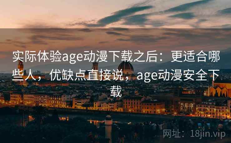 实际体验age动漫下载之后：更适合哪些人，优缺点直接说，age动漫安全下载
