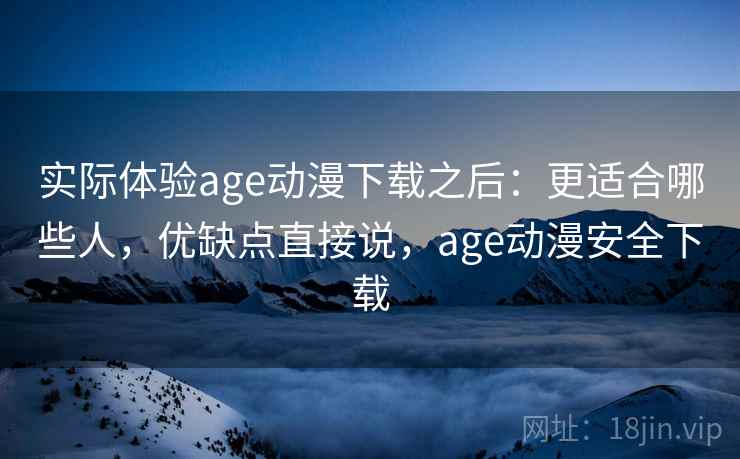 实际体验age动漫下载之后：更适合哪些人，优缺点直接说，age动漫安全下载  第2张