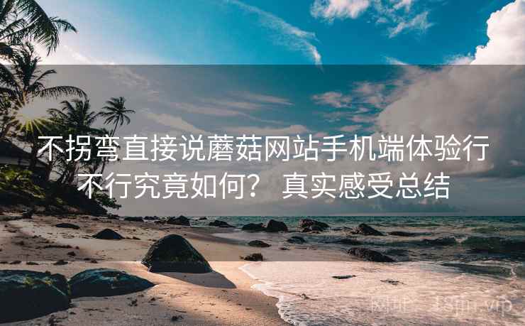不拐弯直接说蘑菇网站手机端体验行不行究竟如何？ 真实感受总结