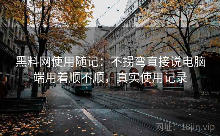 黑料网使用随记：不拐弯直接说电脑端用着顺不顺，真实使用记录