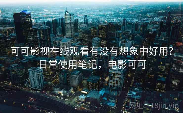可可影视在线观看有没有想象中好用？日常使用笔记，电影可可