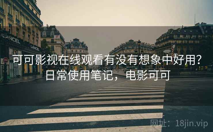 可可影视在线观看有没有想象中好用？日常使用笔记，电影可可  第2张