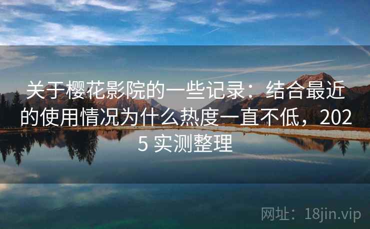 关于樱花影院的一些记录：结合最近的使用情况为什么热度一直不低，2025 实测整理  第2张
