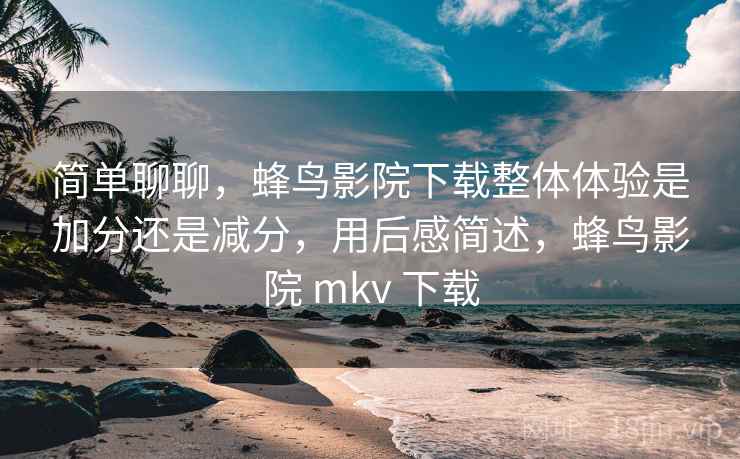 简单聊聊，蜂鸟影院下载整体体验是加分还是减分，用后感简述，蜂鸟影院 mkv 下载  第2张