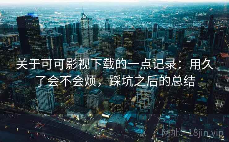 关于可可影视下载的一点记录：用久了会不会烦，踩坑之后的总结  第2张