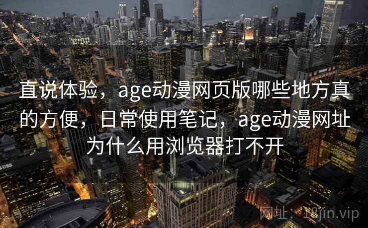 直说体验，age动漫网页版哪些地方真的方便，日常使用笔记，age动漫网址为什么用浏览器打不开