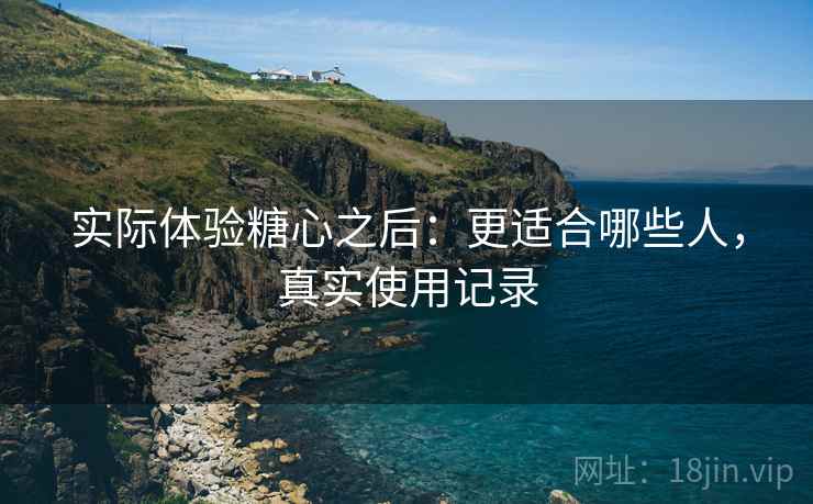 实际体验糖心之后：更适合哪些人，真实使用记录  第2张
