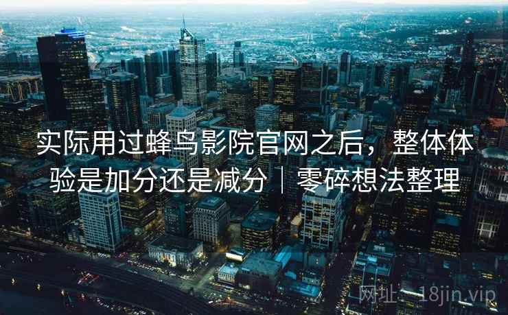 实际用过蜂鸟影院官网之后，整体体验是加分还是减分｜零碎想法整理  第2张
