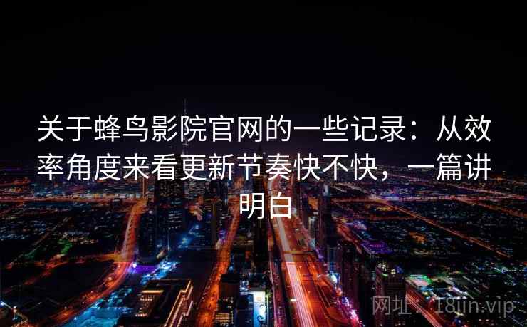 关于蜂鸟影院官网的一些记录：从效率角度来看更新节奏快不快，一篇讲明白