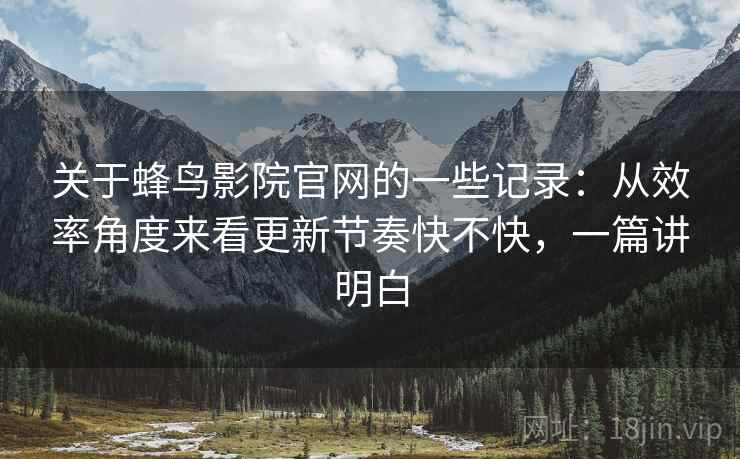 关于蜂鸟影院官网的一些记录：从效率角度来看更新节奏快不快，一篇讲明白  第2张