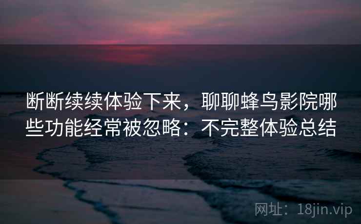 断断续续体验下来，聊聊蜂鸟影院哪些功能经常被忽略：不完整体验总结  第2张