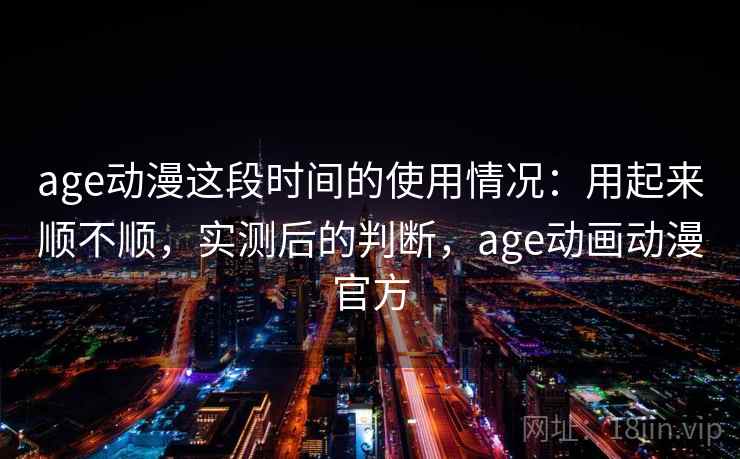 age动漫这段时间的使用情况：用起来顺不顺，实测后的判断，age动画动漫官方