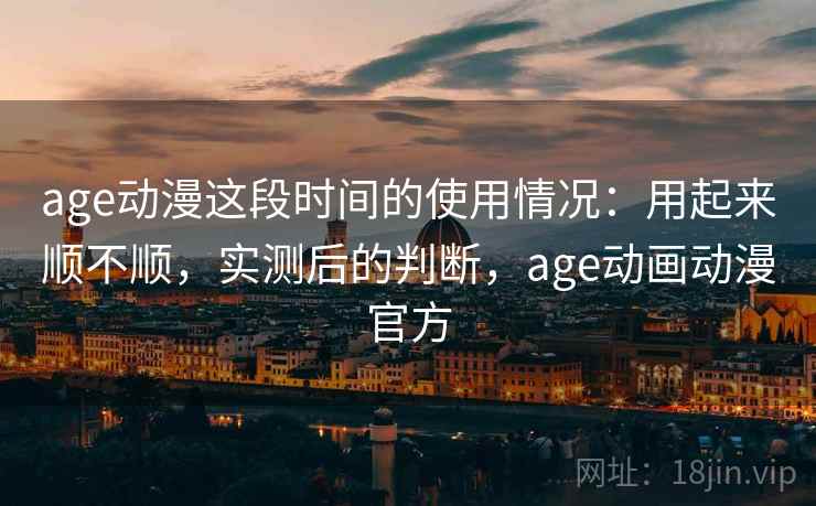 age动漫这段时间的使用情况：用起来顺不顺，实测后的判断，age动画动漫官方  第2张