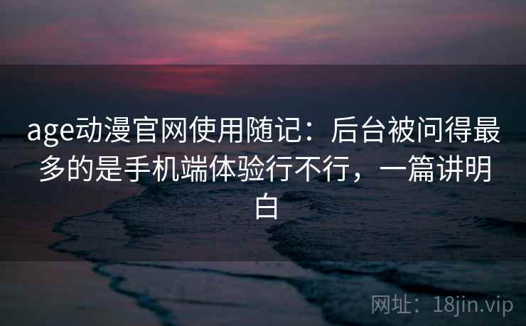 age动漫官网使用随记：后台被问得最多的是手机端体验行不行，一篇讲明白  第2张