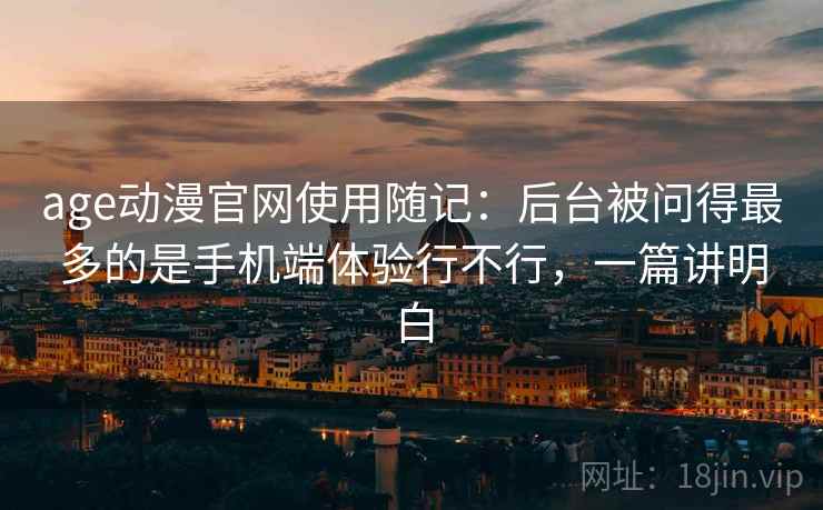 age动漫官网使用随记：后台被问得最多的是手机端体验行不行，一篇讲明白